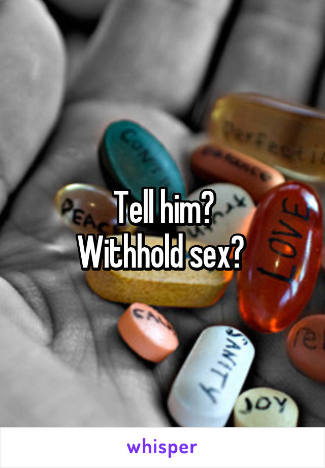 Tell him?
Withhold sex? 