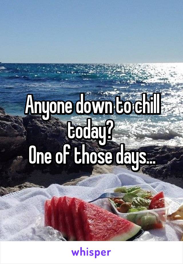 Anyone down to chill today? 
One of those days...