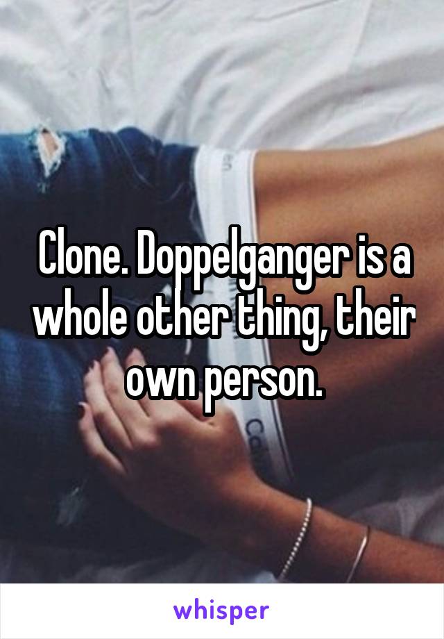 Clone. Doppelganger is a whole other thing, their own person.