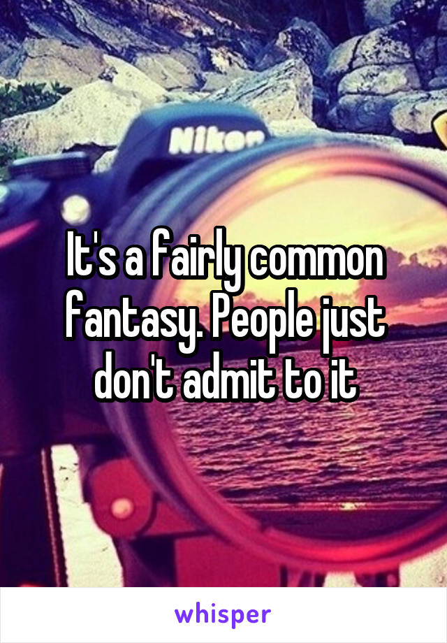 It's a fairly common fantasy. People just don't admit to it