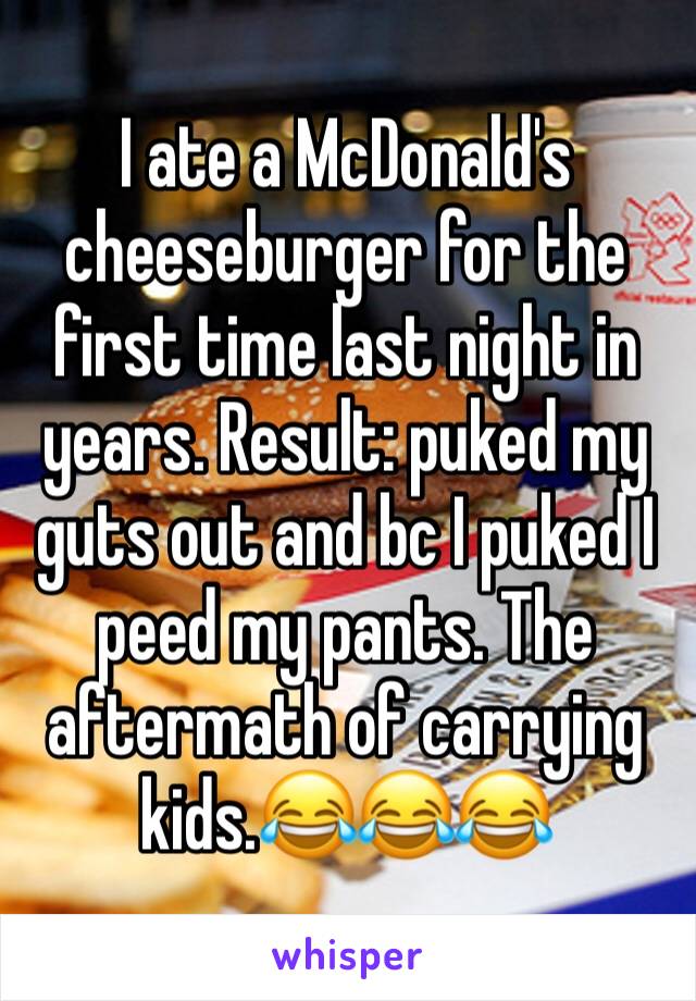 I ate a McDonald's cheeseburger for the first time last night in years. Result: puked my guts out and bc I puked I peed my pants. The aftermath of carrying kids.😂😂😂