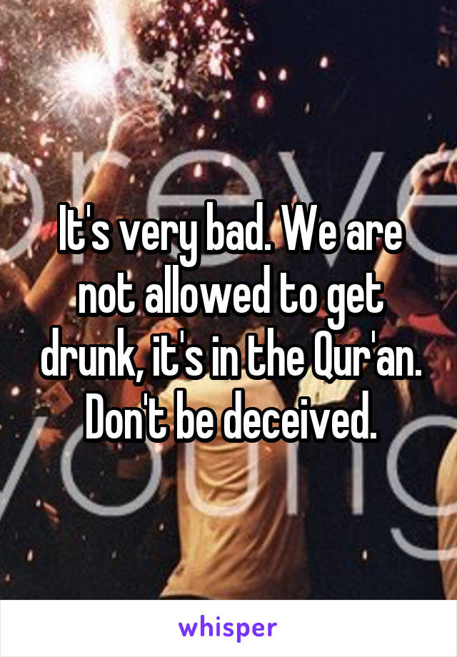 It's very bad. We are not allowed to get drunk, it's in the Qur'an. Don't be deceived.
