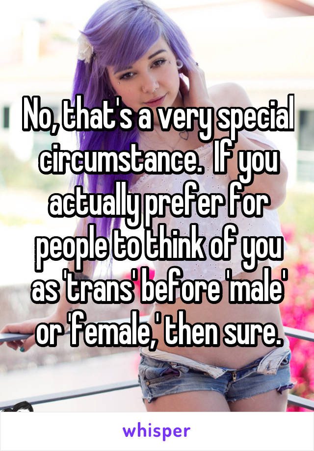 No, that's a very special circumstance.  If you actually prefer for people to think of you as 'trans' before 'male' or 'female,' then sure.