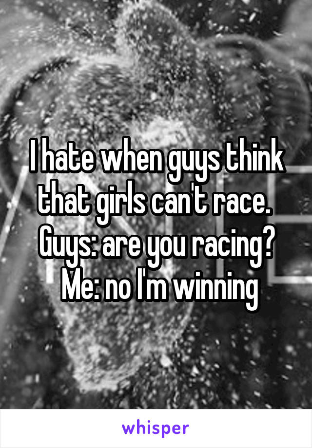 I hate when guys think that girls can't race. 
Guys: are you racing?
 Me: no I'm winning