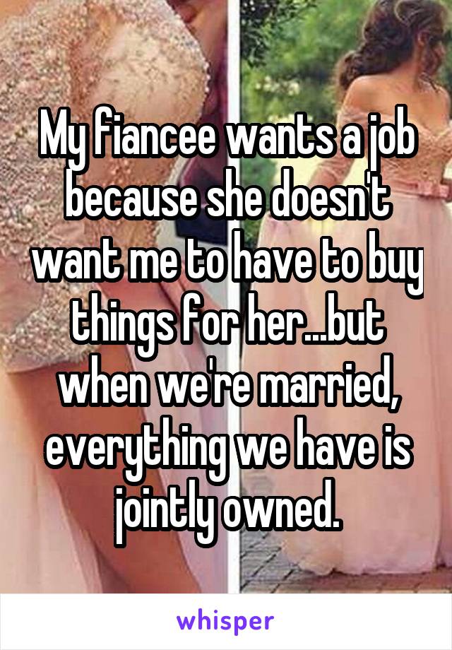 My fiancee wants a job because she doesn't want me to have to buy things for her...but when we're married, everything we have is jointly owned.