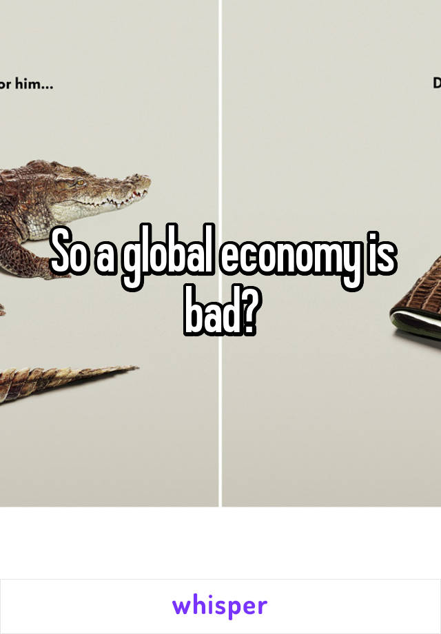So a global economy is bad?
