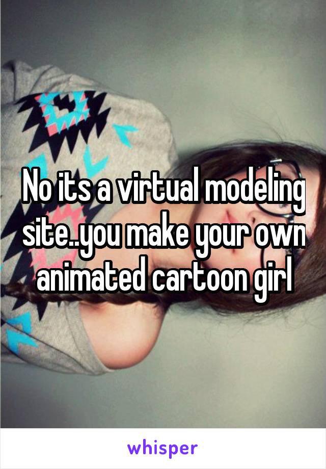 No its a virtual modeling site..you make your own animated cartoon girl