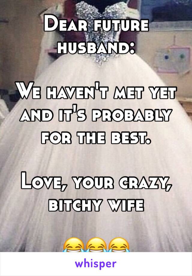 Dear future husband:

We haven't met yet and it's probably for the best.

Love, your crazy, bitchy wife 

😂😂😂