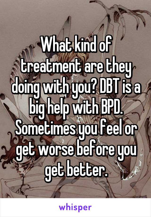 What kind of treatment are they doing with you? DBT is a big help with BPD. Sometimes you feel or get worse before you get better.
