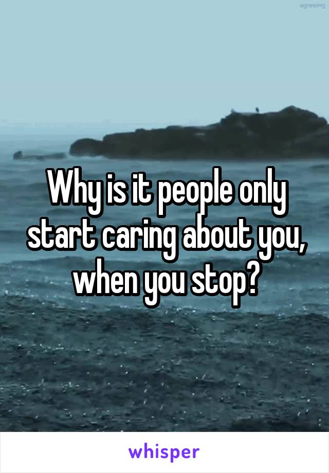 Why is it people only start caring about you, when you stop?