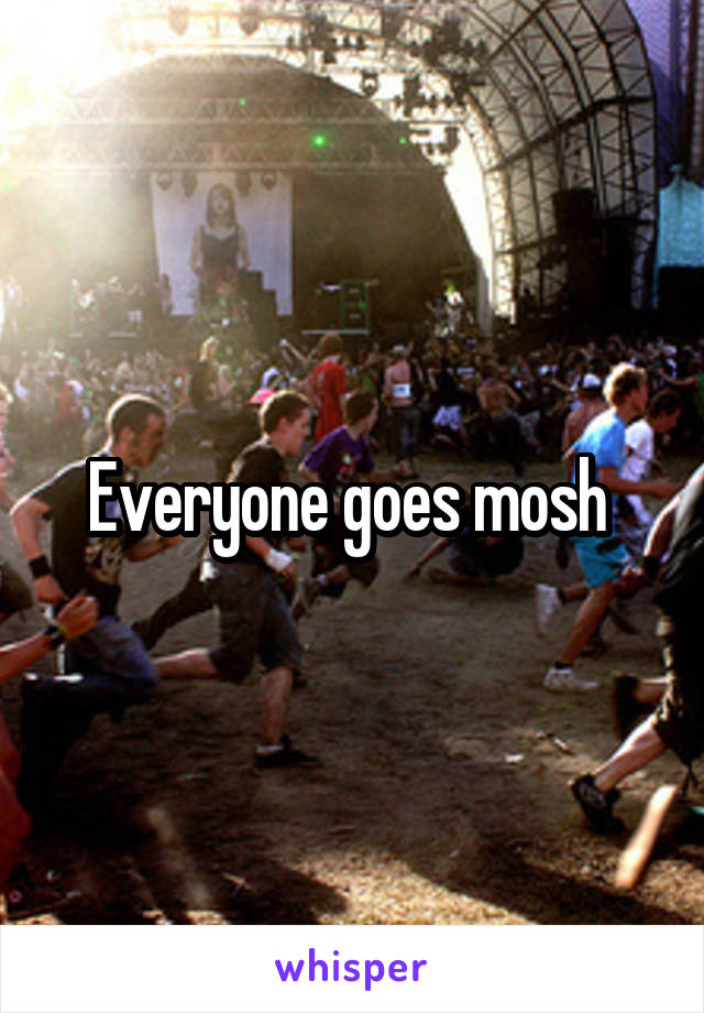 Everyone goes mosh 