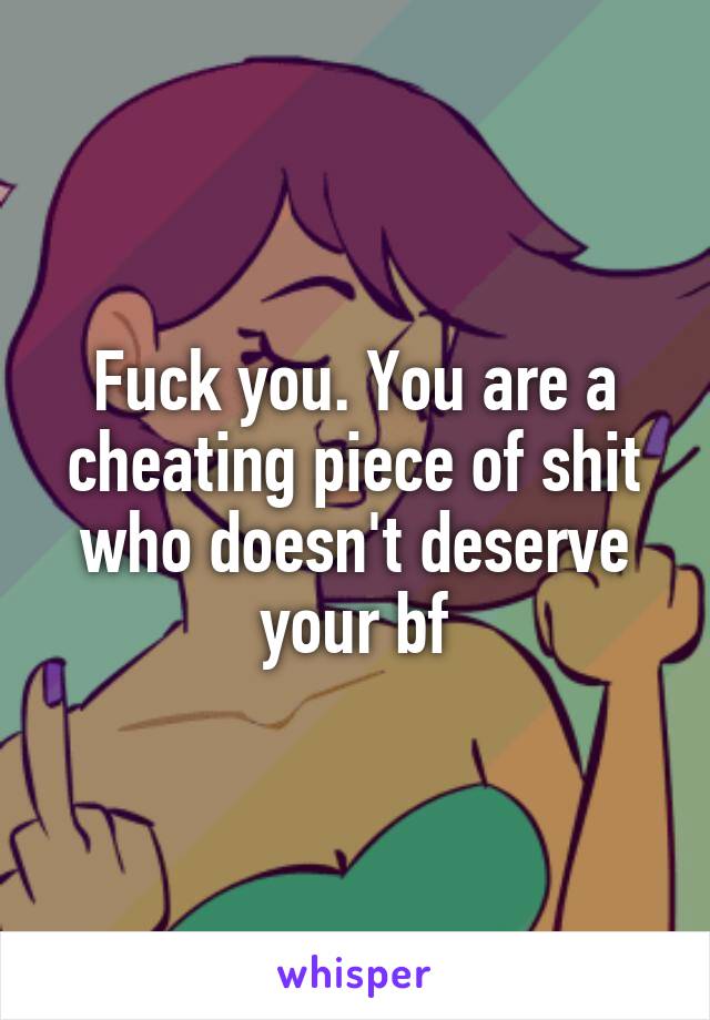 Fuck you. You are a cheating piece of shit who doesn't deserve your bf