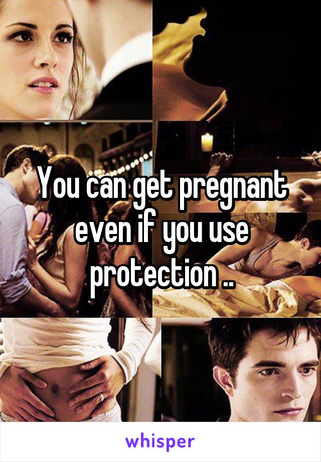 You can get pregnant even if you use protection ..