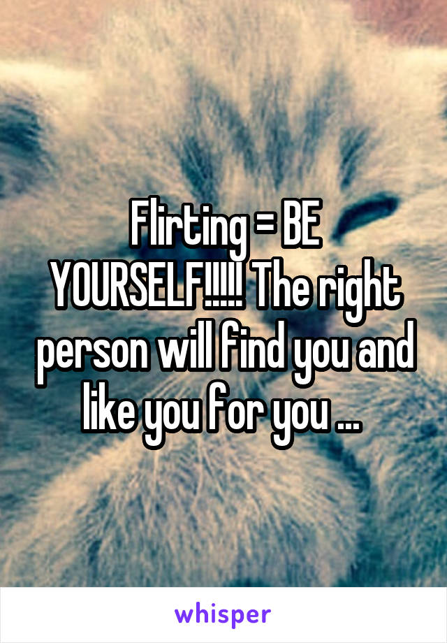 Flirting = BE YOURSELF!!!!! The right person will find you and like you for you ... 