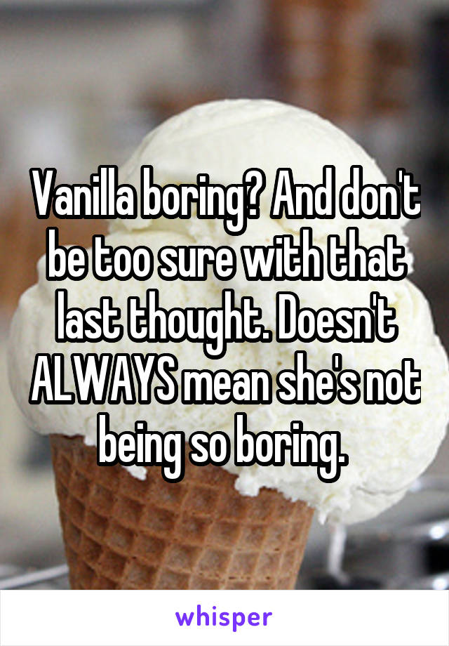Vanilla boring? And don't be too sure with that last thought. Doesn't ALWAYS mean she's not being so boring. 