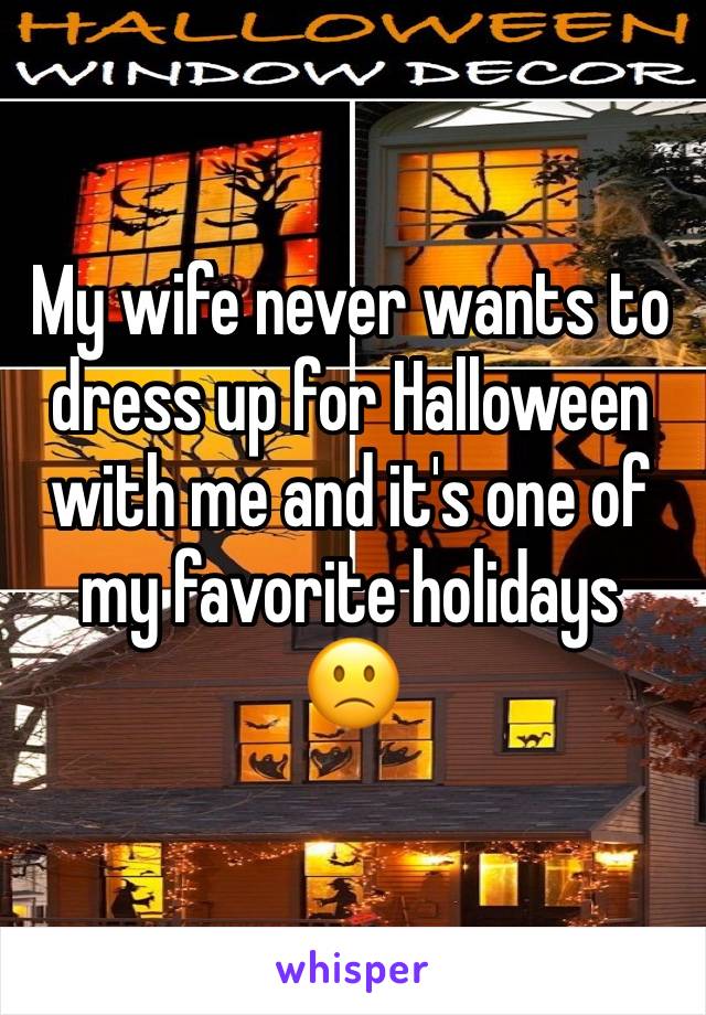 My wife never wants to dress up for Halloween with me and it's one of my favorite holidays
🙁