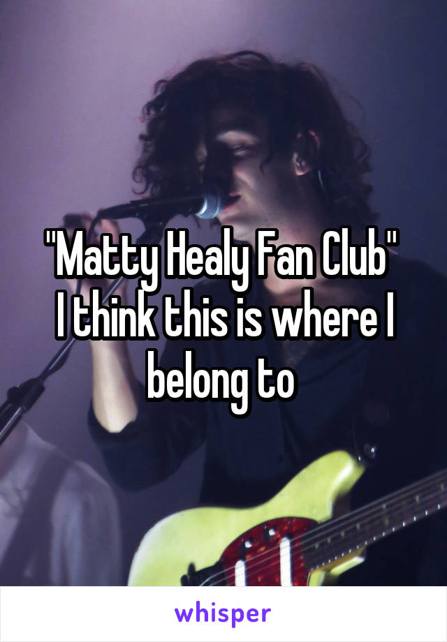 "Matty Healy Fan Club" 
I think this is where I belong to 