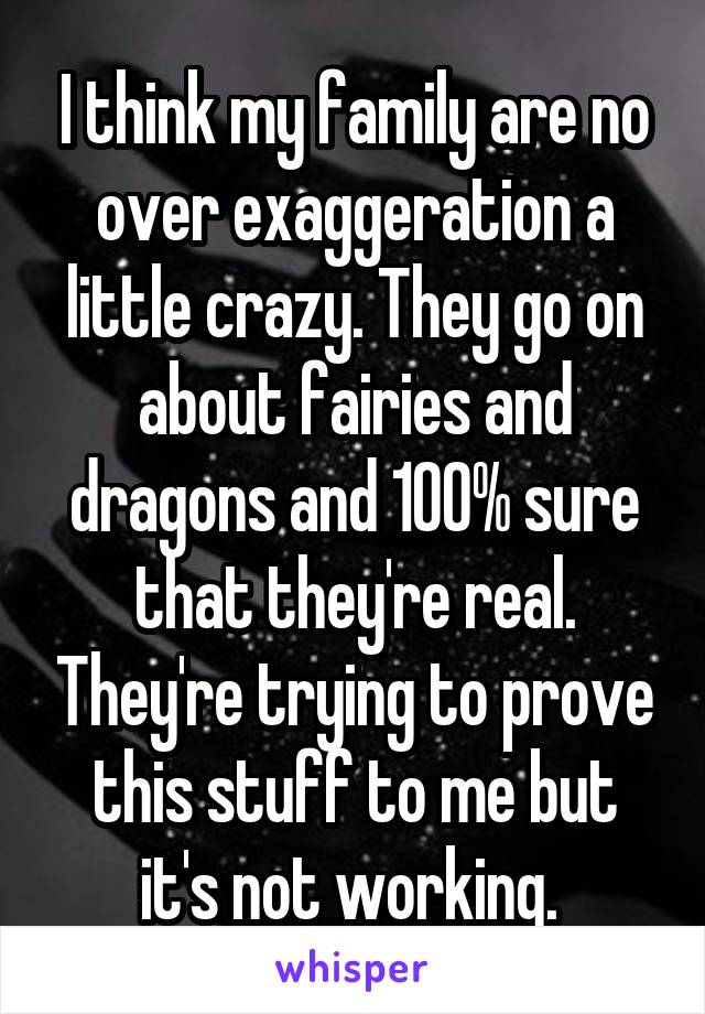 I think my family are no over exaggeration a little crazy. They go on about fairies and dragons and 100% sure that they're real. They're trying to prove this stuff to me but it's not working. 