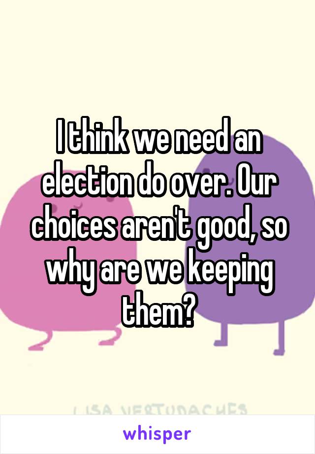 I think we need an election do over. Our choices aren't good, so why are we keeping them?