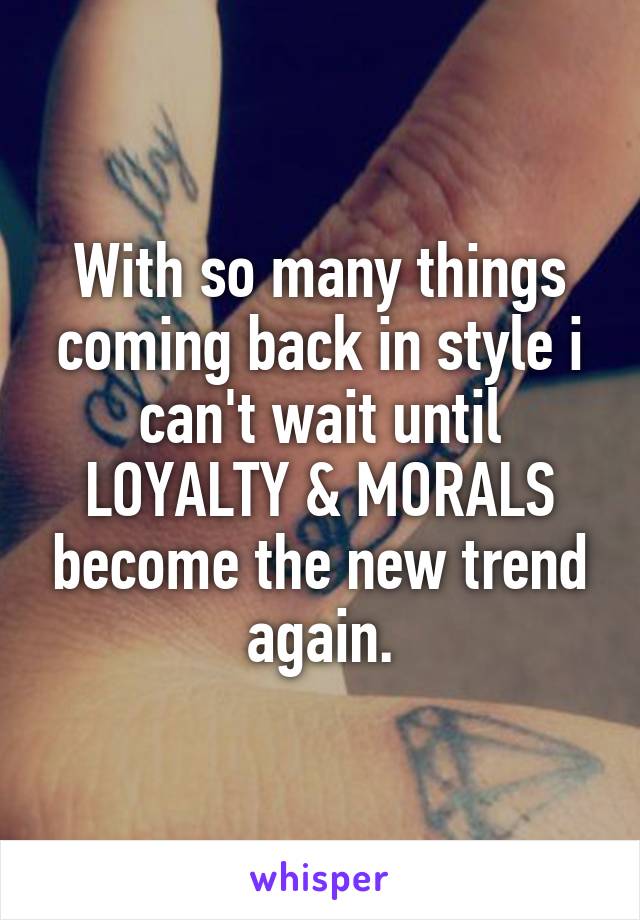 With so many things coming back in style i can't wait until LOYALTY & MORALS become the new trend again.