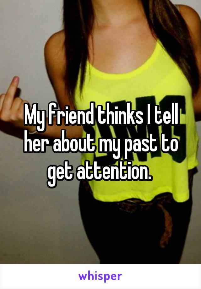 My friend thinks I tell her about my past to get attention. 