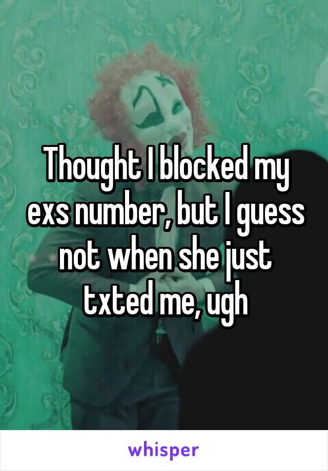 Thought I blocked my exs number, but I guess not when she just txted me, ugh