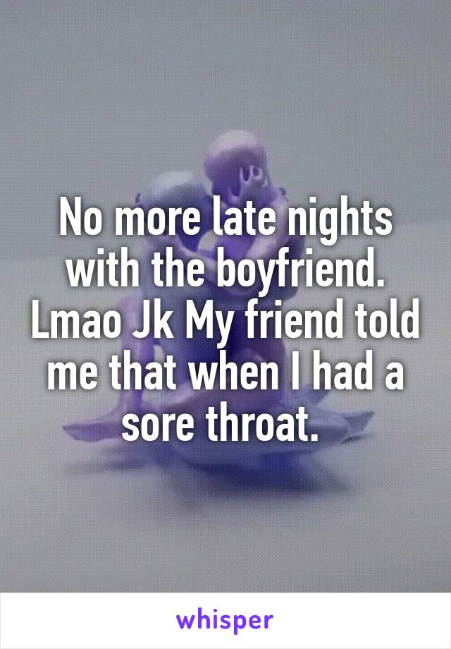 No more late nights with the boyfriend. Lmao Jk My friend told me that when I had a sore throat. 