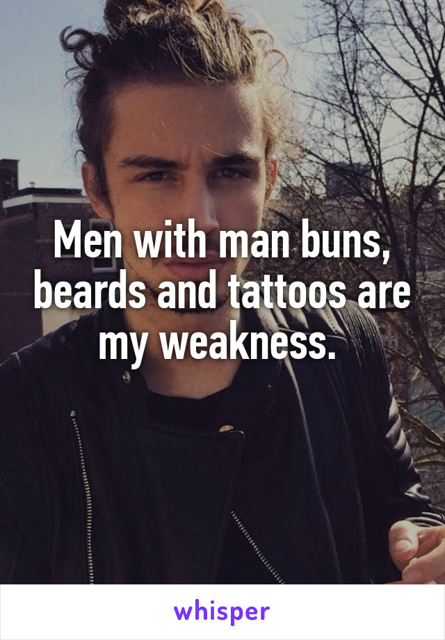 Men with man buns, beards and tattoos are my weakness. 
