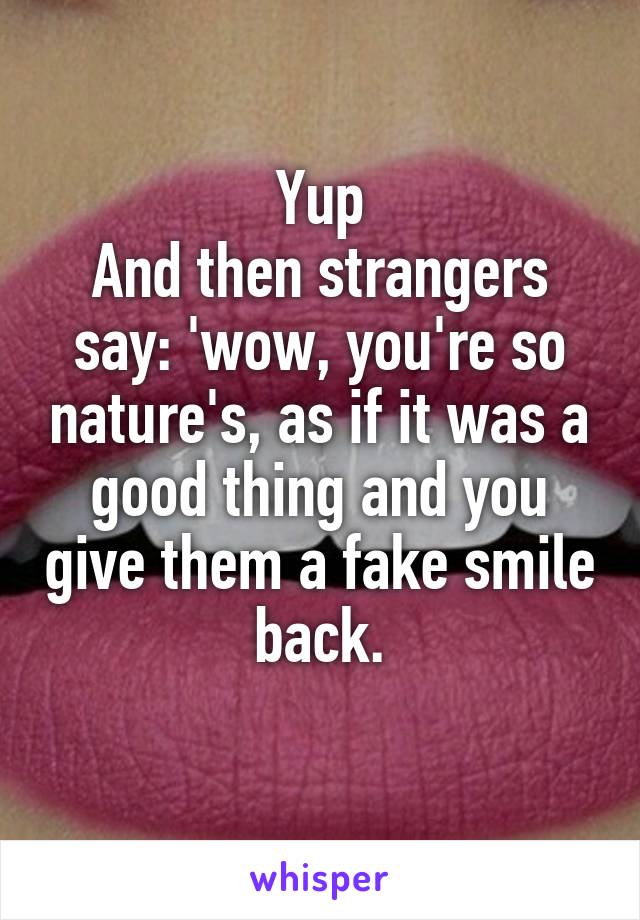 Yup
And then strangers say: 'wow, you're so nature's, as if it was a good thing and you give them a fake smile back.
