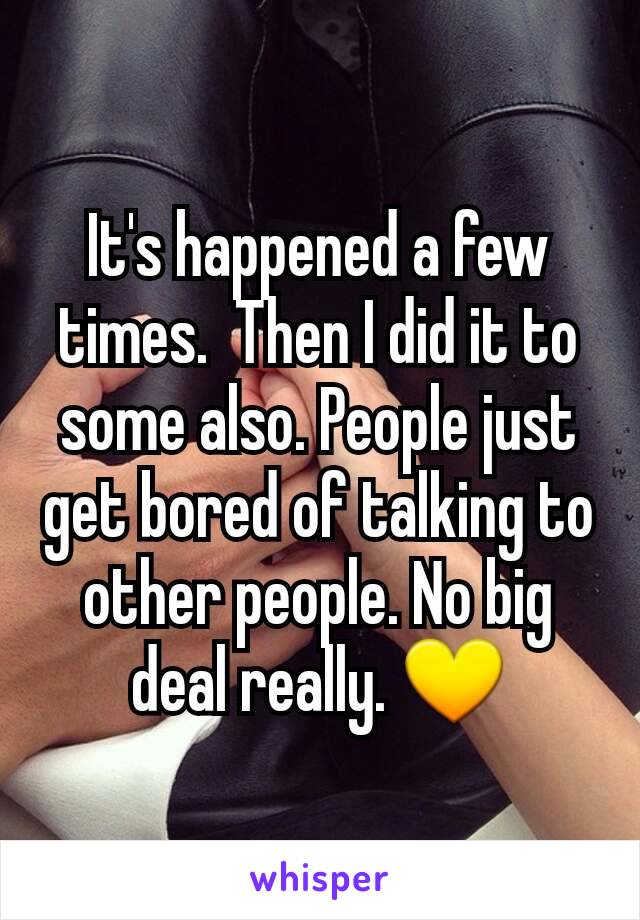 It's happened a few times.  Then I did it to some also. People just get bored of talking to other people. No big deal really. 💛