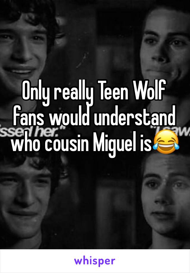 Only really Teen Wolf fans would understand who cousin Miguel is😂
