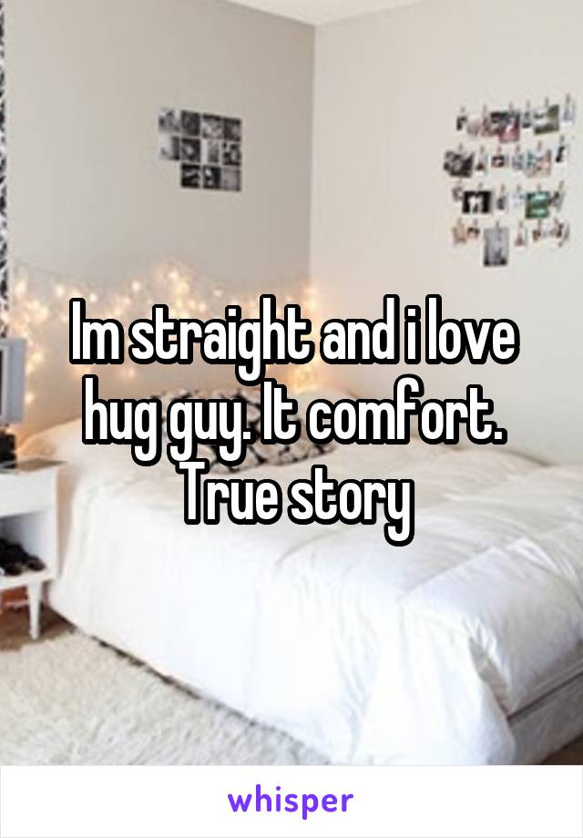 Im straight and i love hug guy. It comfort. True story