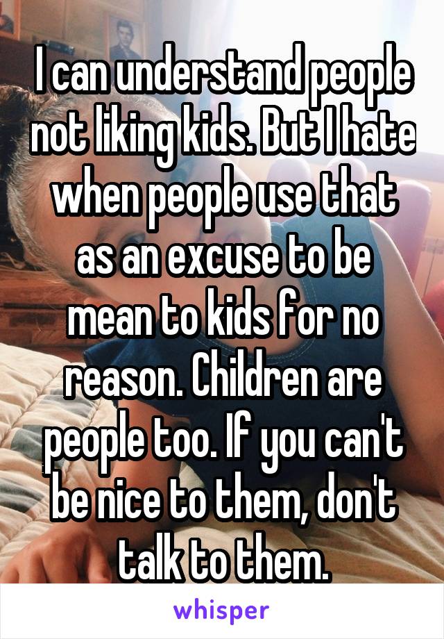 I can understand people not liking kids. But I hate when people use that as an excuse to be mean to kids for no reason. Children are people too. If you can't be nice to them, don't talk to them.