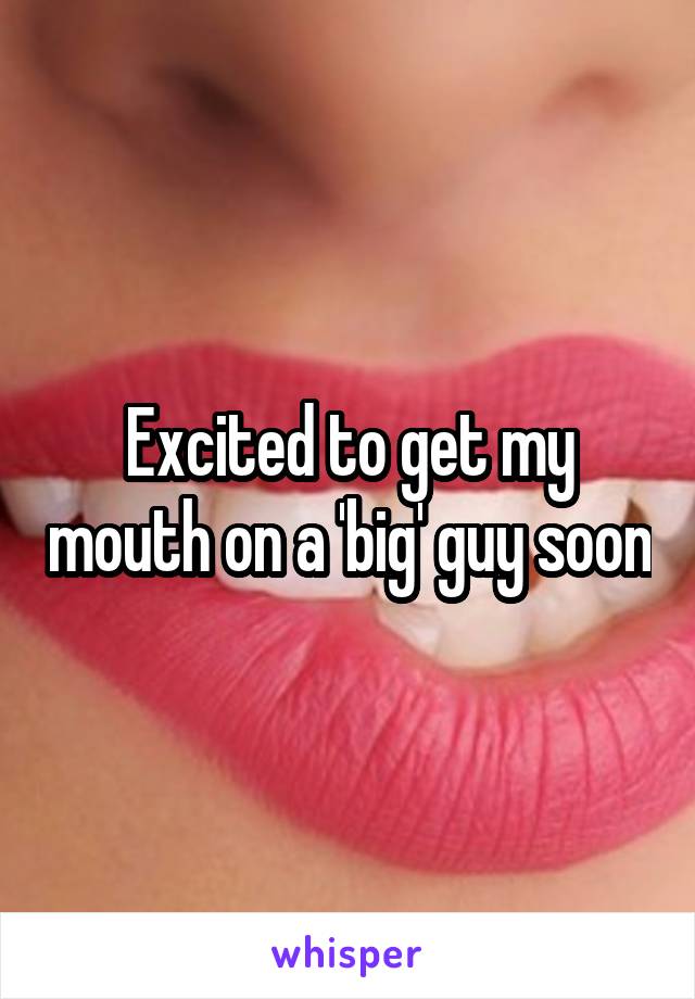 Excited to get my mouth on a 'big' guy soon