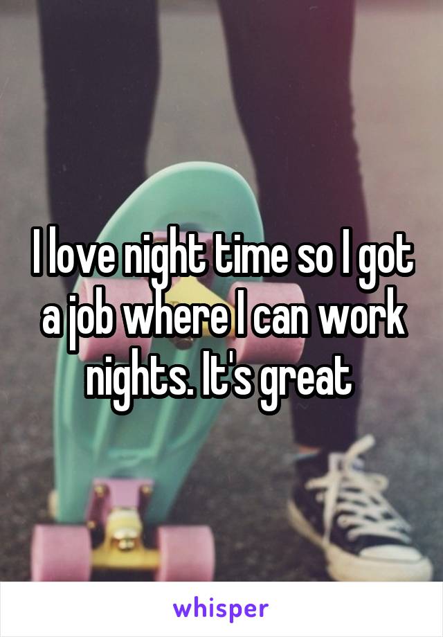 I love night time so I got a job where I can work nights. It's great 