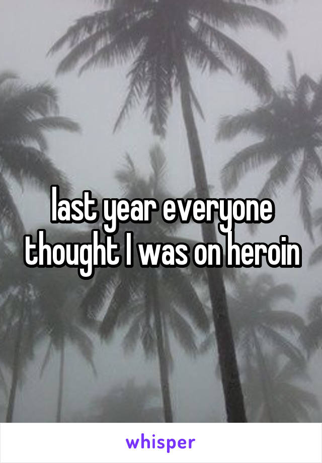 last year everyone thought I was on heroin