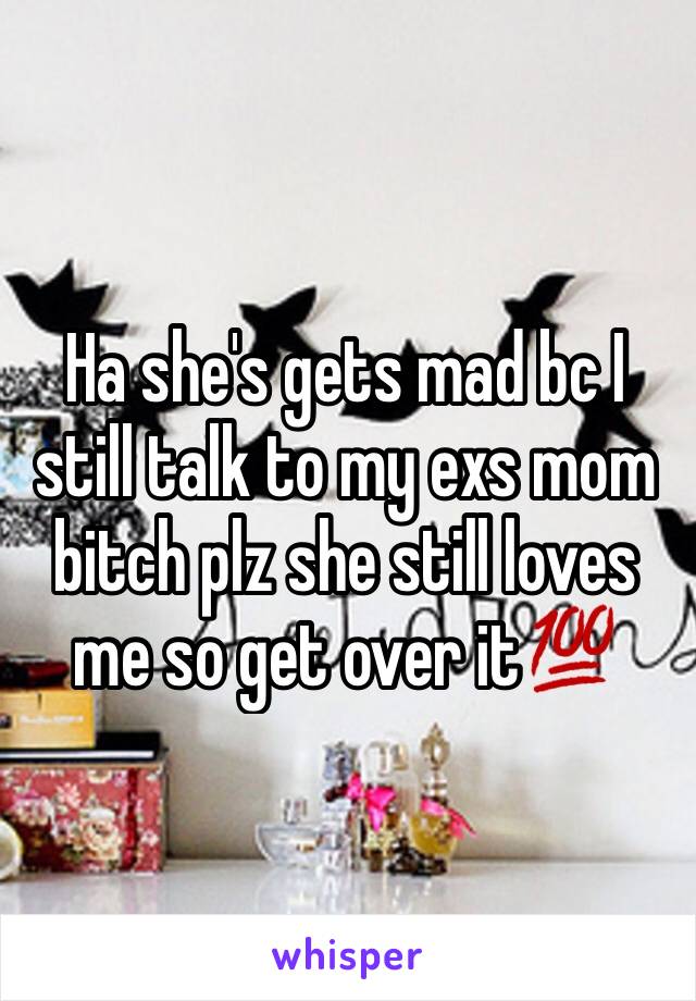 Ha she's gets mad bc I still talk to my exs mom bitch plz she still loves me so get over it💯
