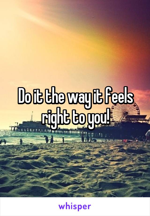 Do it the way it feels right to you!