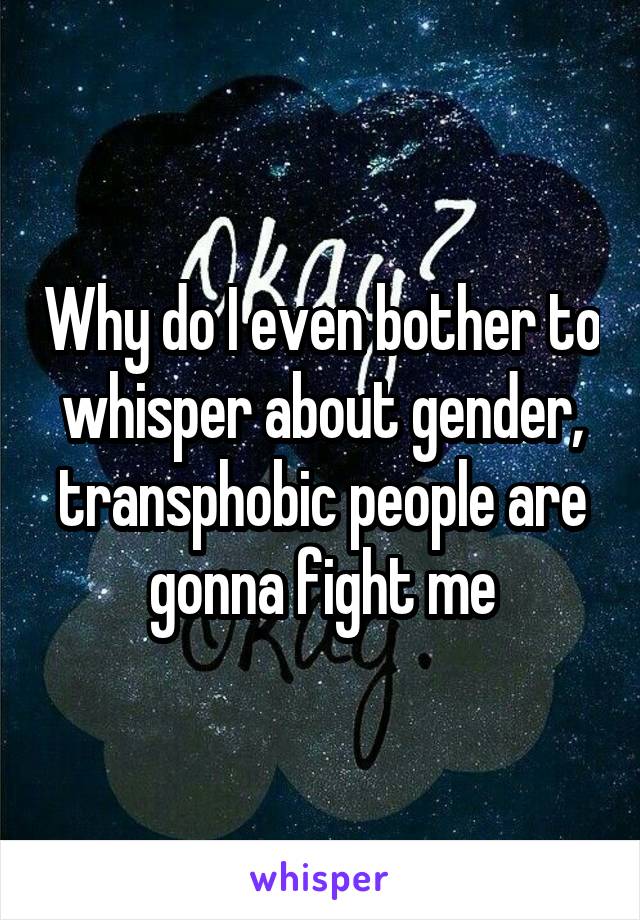 Why do I even bother to whisper about gender, transphobic people are gonna fight me