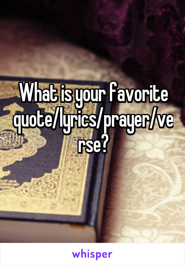 What is your favorite quote/lyrics/prayer/verse?
