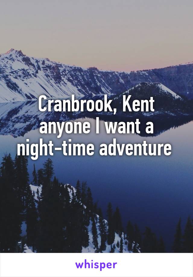 Cranbrook, Kent anyone I want a night-time adventure 
