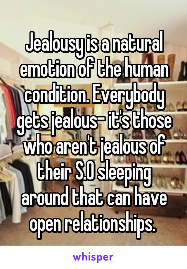 Jealousy is a natural emotion of the human condition. Everybody gets jealous- it's those who aren't jealous of their S.O sleeping around that can have open relationships. 