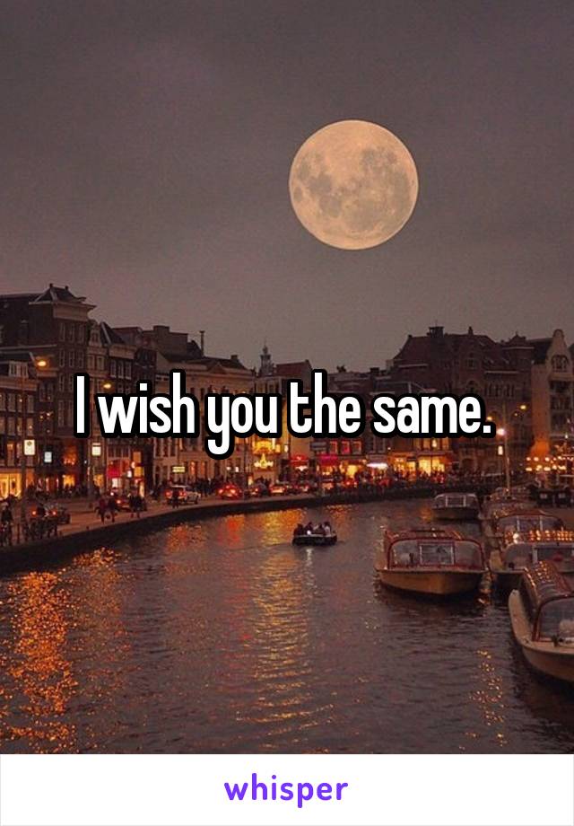 I wish you the same. 