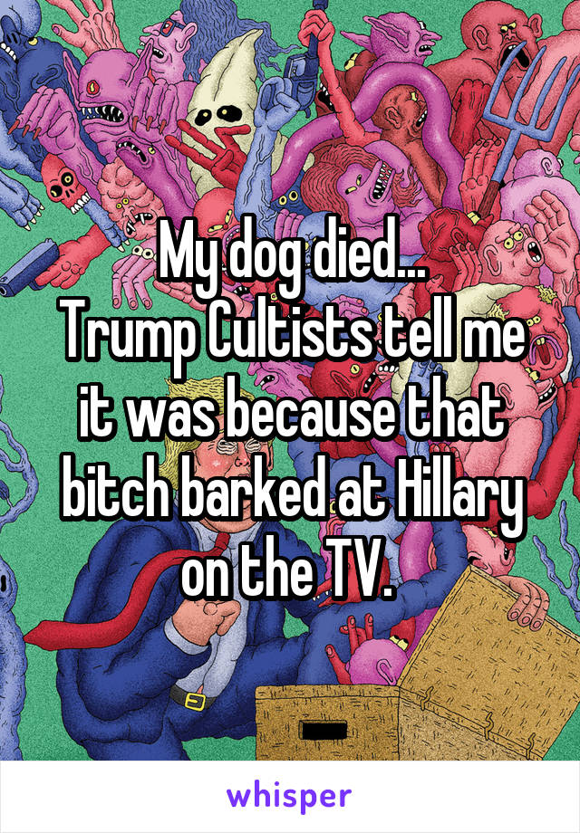 My dog died...
Trump Cultists tell me it was because that bitch barked at Hillary on the TV. 