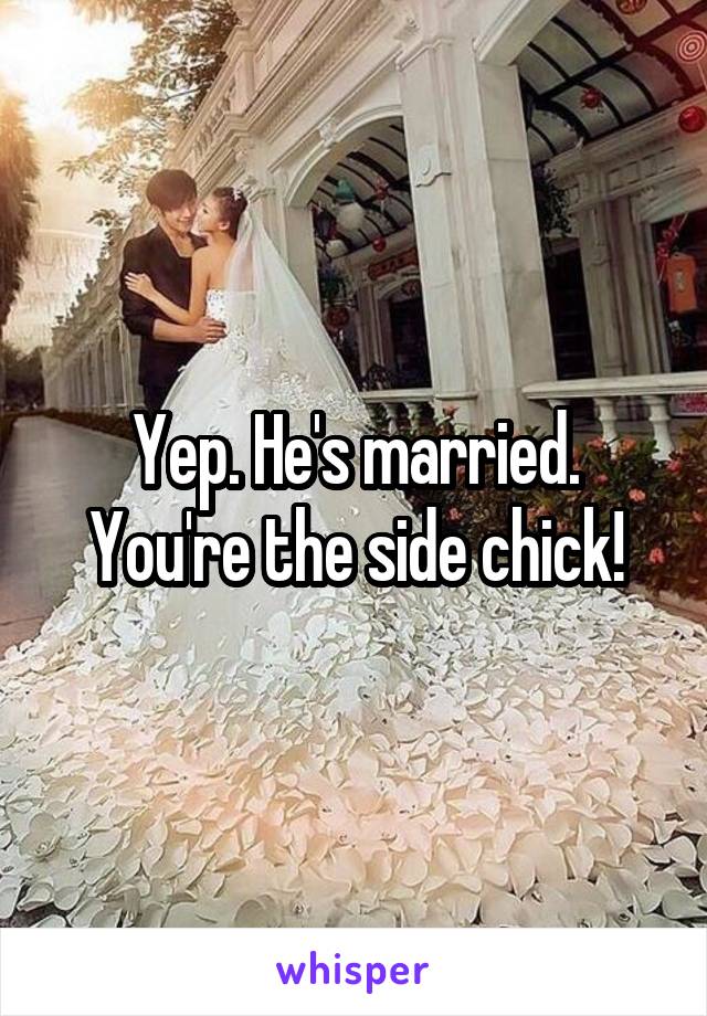Yep. He's married. You're the side chick!
