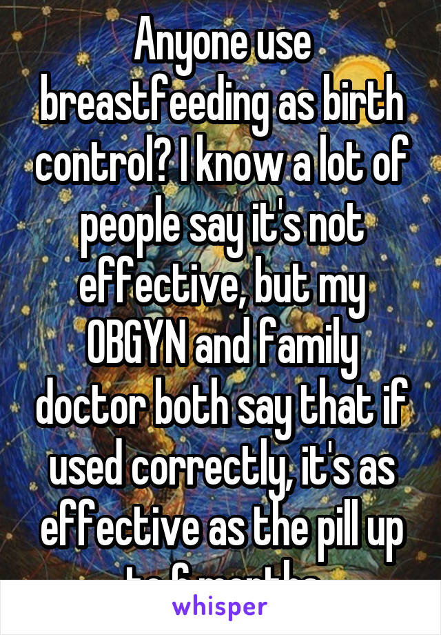 Anyone use breastfeeding as birth control? I know a lot of people say it's not effective, but my OBGYN and family doctor both say that if used correctly, it's as effective as the pill up to 6 months