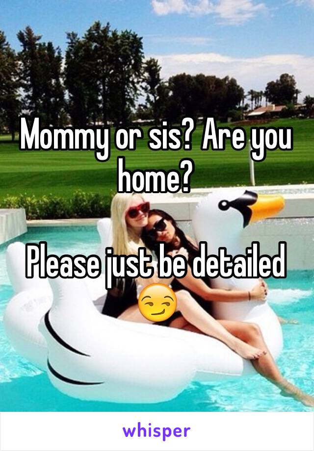 Mommy or sis? Are you home?

Please just be detailed 😏