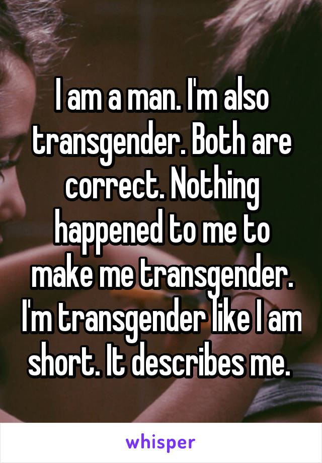 I am a man. I'm also transgender. Both are correct. Nothing happened to me to make me transgender. I'm transgender like I am short. It describes me. 