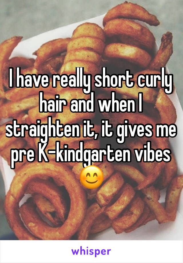 I have really short curly hair and when I straighten it, it gives me pre K-kindgarten vibes 😊