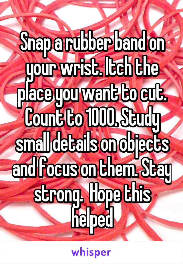 Snap a rubber band on your wrist. Itch the place you want to cut. Count to 1000. Study small details on objects and focus on them. Stay strong.  Hope this helped